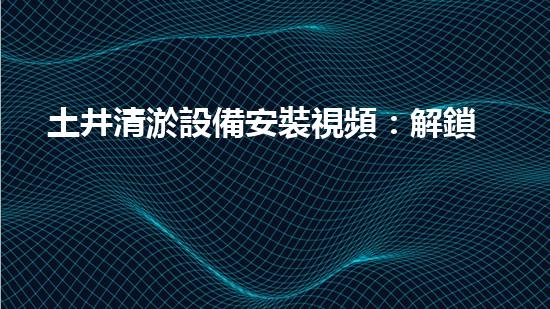 土井清淤設備安裝視頻：解鎖隱秘技巧，快速消除淤泥困擾！